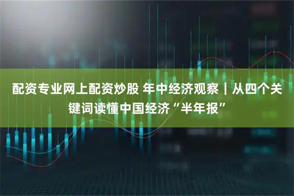 配资专业网上配资炒股 年中经济观察｜从四个关键词读懂中国经济“半年报”