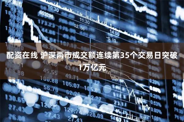 配资在线 沪深两市成交额连续第35个交易日突破1万亿元