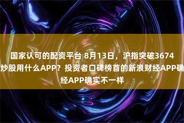 国家认可的配资平台 8月13日，沪指突破3674点高点，炒股用什么APP？投资者口碑榜首的新浪财经APP确实不一样