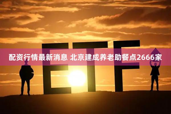 配资行情最新消息 北京建成养老助餐点2666家