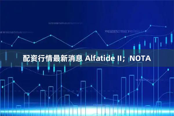 配资行情最新消息 Alfatide II；NOTA