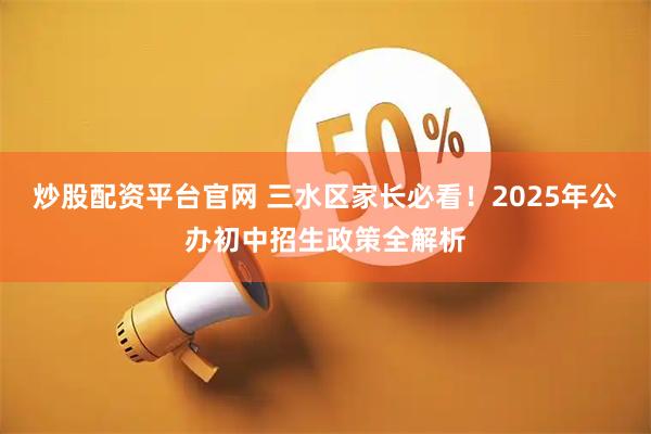 炒股配资平台官网 三水区家长必看！2025年公办初中招生政策全解析