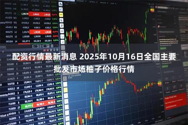 配资行情最新消息 2025年10月16日全国主要批发市场柚子价格行情