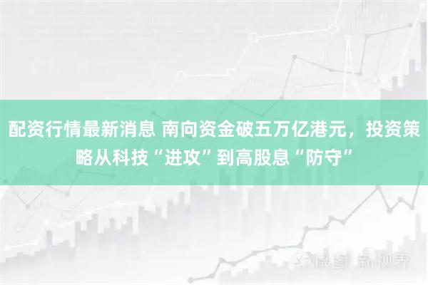 配资行情最新消息 南向资金破五万亿港元，投资策略从科技“进攻”到高股息“防守”