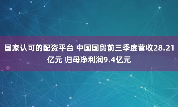 国家认可的配资平台 中国国贸前三季度营收28.21亿元 归母净利润9.4亿元