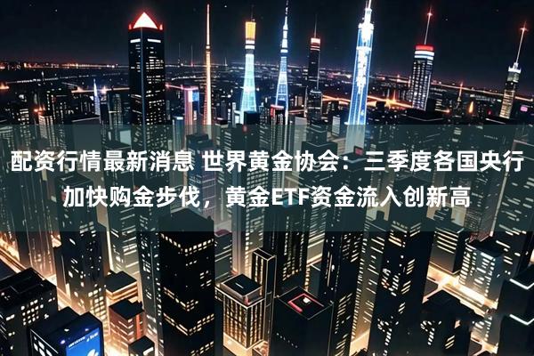 配资行情最新消息 世界黄金协会：三季度各国央行加快购金步伐，黄金ETF资金流入创新高